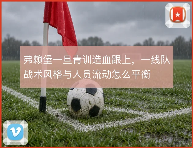 弗赖堡一旦青训造血跟上,一线队战术风格与人员流动怎么平衡