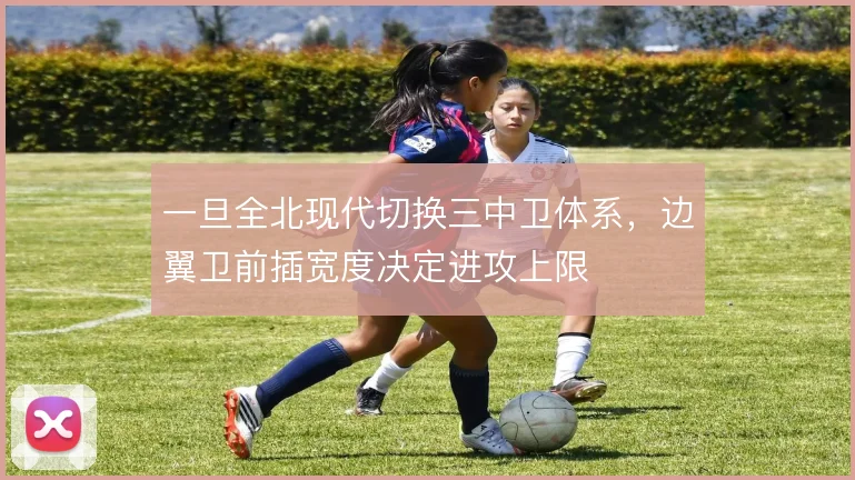 一旦全北现代切换三中卫体系,边翼卫前插宽度决定进攻上限