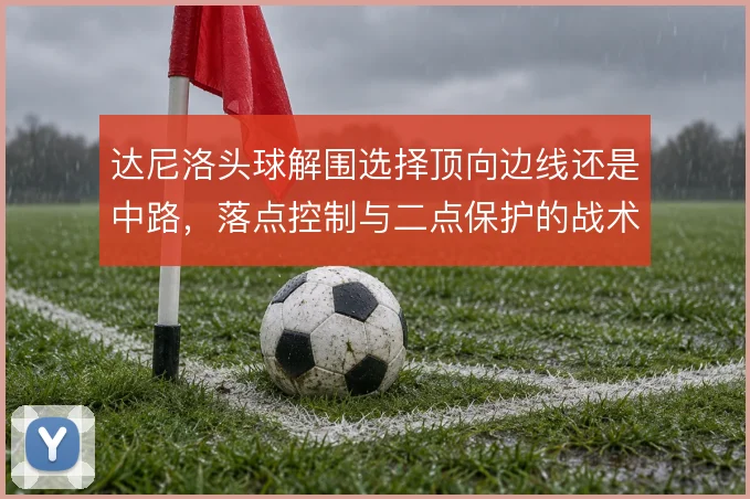 达尼洛头球解围选择顶向边线还是中路,落点控制与二点保护的战术取舍