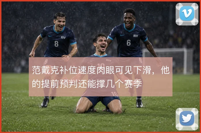 范戴克补位速度肉眼可见下滑,他的提前预判还能撑几个赛季