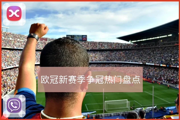 欧冠新赛季争冠热门盘点