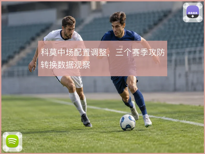 科莫中场配置调整，三个赛季攻防转换数据观察