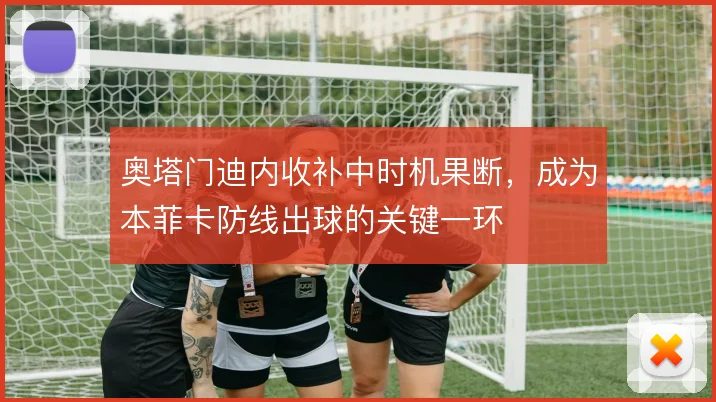 奥塔门迪内收补中时机果断，成为本菲卡防线出球的关键一环