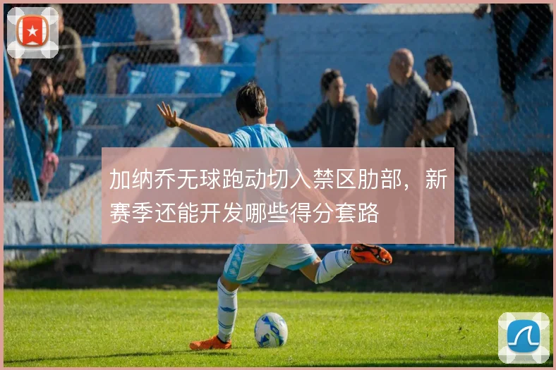 加纳乔无球跑动切入禁区肋部，新赛季还能开发哪些得分套路