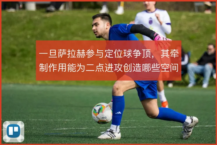 一旦萨拉赫参与定位球争顶，其牵制作用能为二点进攻创造哪些空间