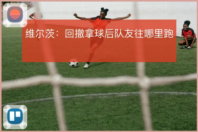 维尔茨:回撤拿球后队友往哪里跑