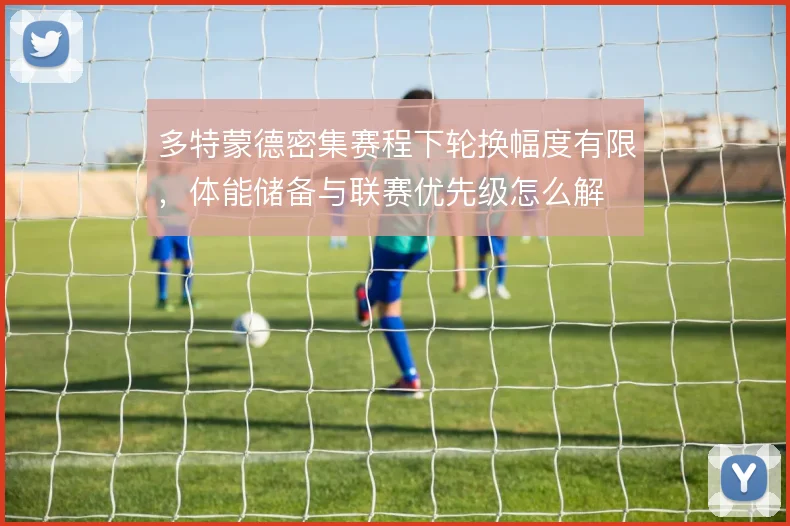 多特蒙德密集赛程下轮换幅度有限，体能储备与联赛优先级怎么解