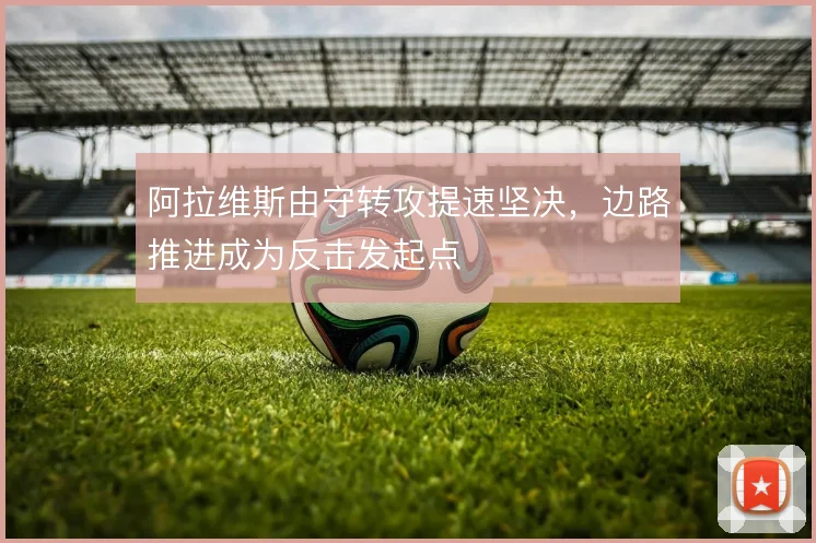 阿拉维斯由守转攻提速坚决，边路推进成为反击发起点