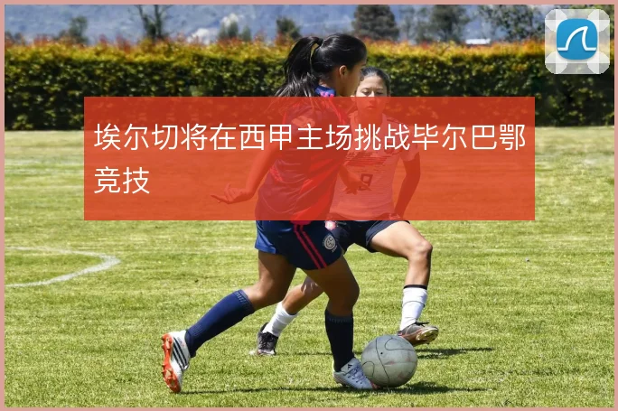 埃尔切将在西甲主场挑战毕尔巴鄂竞技