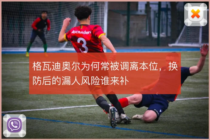 格瓦迪奥尔为何常被调离本位,换防后的漏人风险谁来补