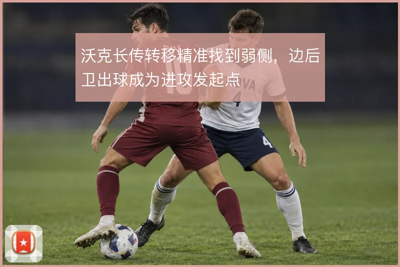 沃克长传转移精准找到弱侧，边后卫出球成为进攻发起点