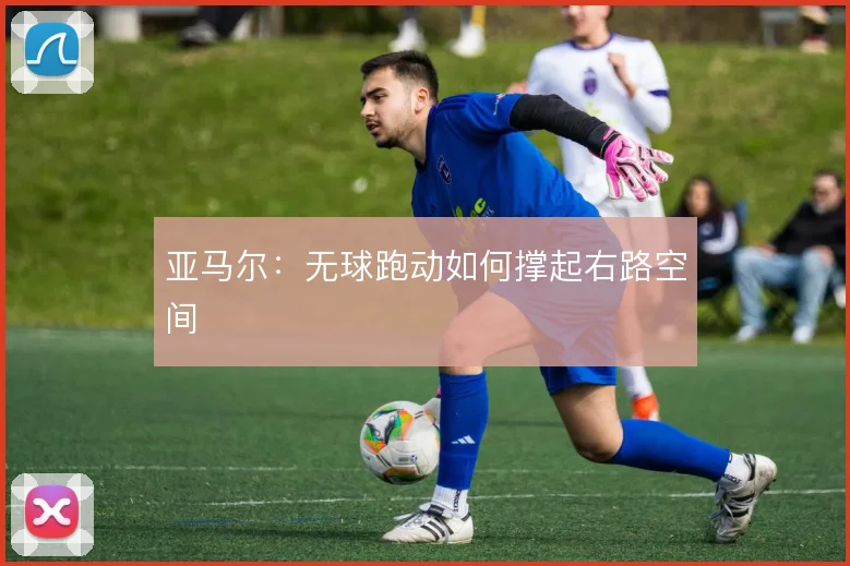 亚马尔：无球跑动如何撑起右路空间