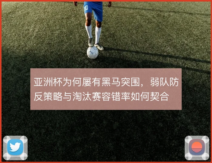 亚洲杯为何屡有黑马突围，弱队防反策略与淘汰赛容错率如何契合