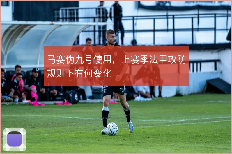 马赛伪九号使用，上赛季法甲攻防规则下有何变化