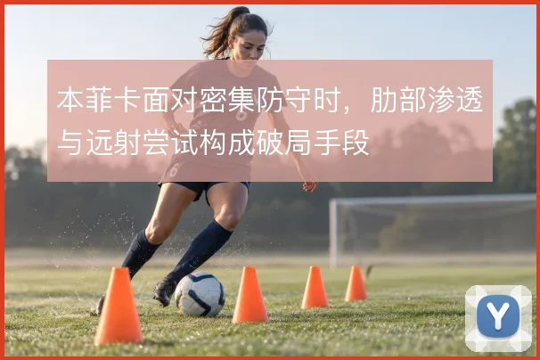 本菲卡面对密集防守时，肋部渗透与远射尝试构成破局手段