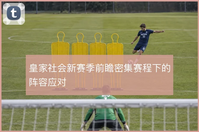 皇家社会新赛季前瞻密集赛程下的阵容应对