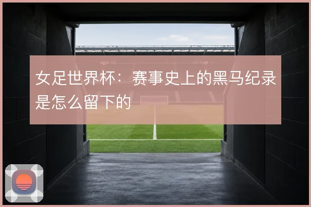 女足世界杯：赛事史上的黑马纪录是怎么留下的