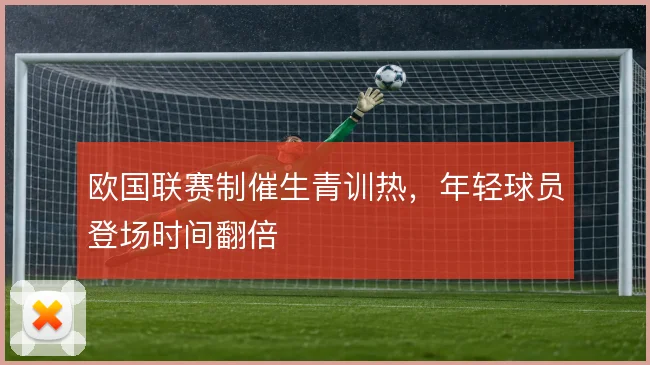 欧国联赛制催生青训热,年轻球员登场时间翻倍