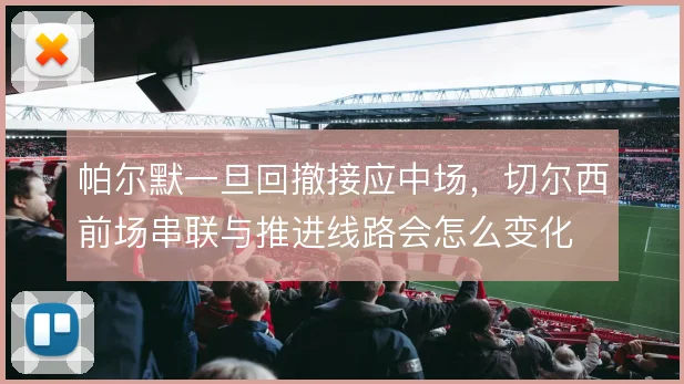 帕尔默一旦回撤接应中场，切尔西前场串联与推进线路会怎么变化