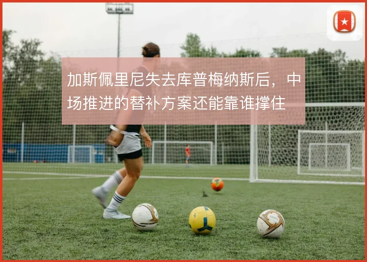 加斯佩里尼失去库普梅纳斯后,中场推进的替补方案还能靠谁撑住