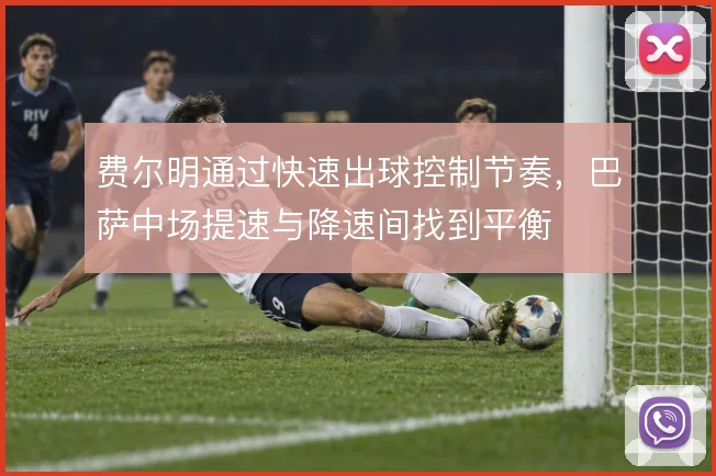费尔明通过快速出球控制节奏，巴萨中场提速与降速间找到平衡