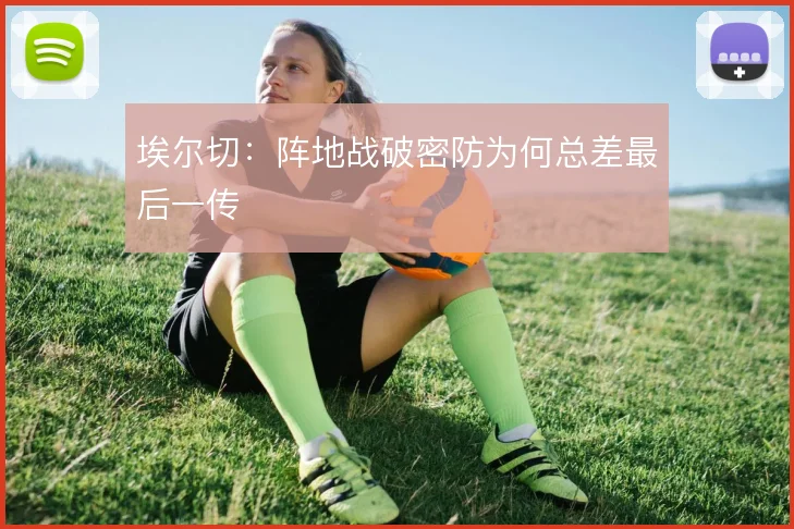 埃尔切：阵地战破密防为何总差最后一传