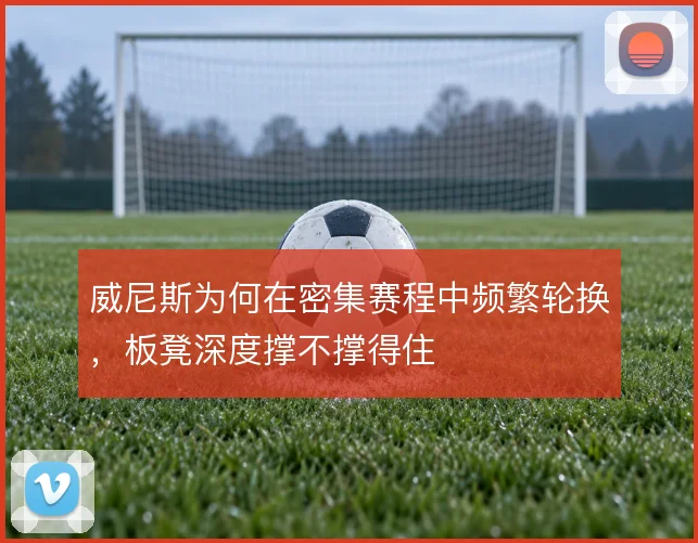 威尼斯为何在密集赛程中频繁轮换，板凳深度撑不撑得住