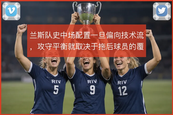 兰斯队史中场配置一旦偏向技术流，攻守平衡就取决于拖后球员的覆盖范围