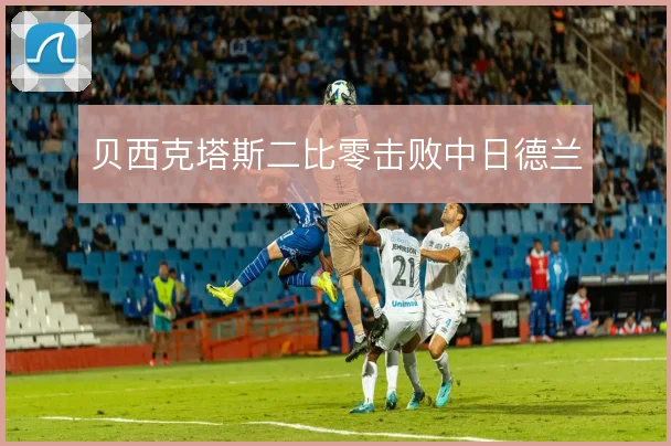 贝西克塔斯二比零击败中日德兰