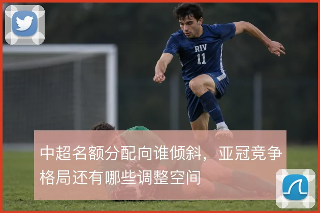 中超名额分配向谁倾斜,亚冠竞争格局还有哪些调整空间