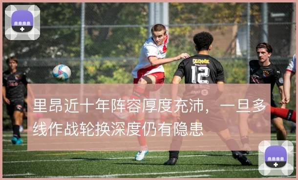 里昂近十年阵容厚度充沛,一旦多线作战轮换深度仍有隐患