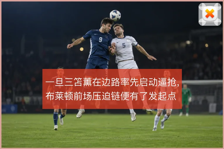 一旦三笘薰在边路率先启动逼抢，布莱顿前场压迫链便有了发起点