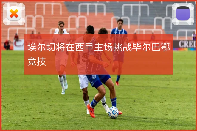 埃尔切将在西甲主场挑战毕尔巴鄂竞技