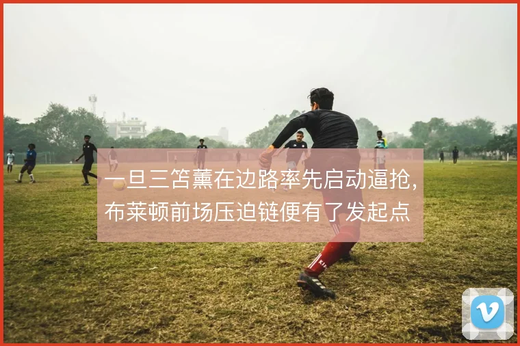 一旦三笘薰在边路率先启动逼抢，布莱顿前场压迫链便有了发起点