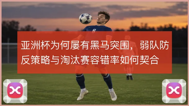 亚洲杯为何屡有黑马突围，弱队防反策略与淘汰赛容错率如何契合