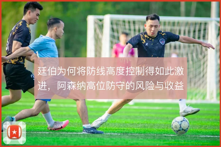 廷伯为何将防线高度控制得如此激进，阿森纳高位防守的风险与收益
