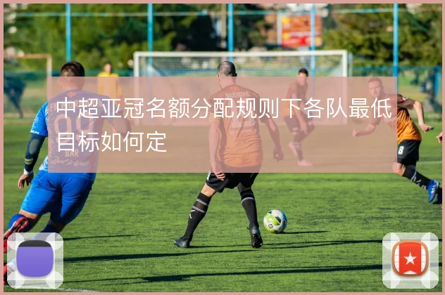 中超亚冠名额分配规则下各队最低目标如何定