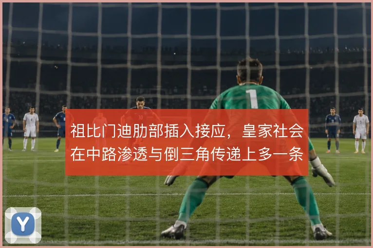 祖比门迪肋部插入接应,皇家社会在中路渗透与倒三角传递上多一条线路