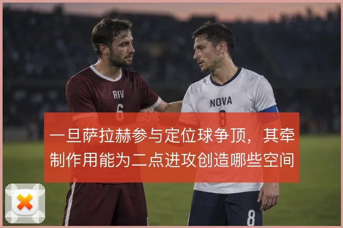 一旦萨拉赫参与定位球争顶，其牵制作用能为二点进攻创造哪些空间