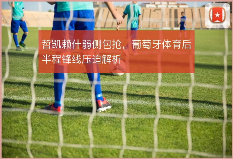 哲凯赖什弱侧包抢,葡萄牙体育后半程锋线压迫解析