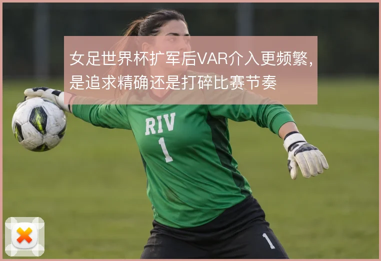 女足世界杯扩军后VAR介入更频繁，是追求精确还是打碎比赛节奏