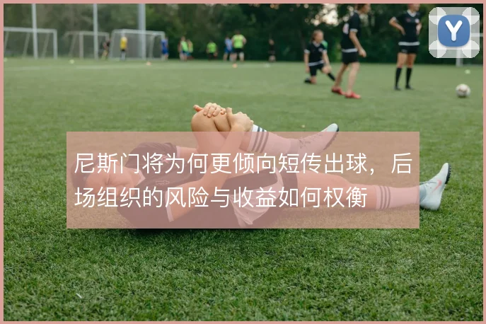 尼斯门将为何更倾向短传出球，后场组织的风险与收益如何权衡