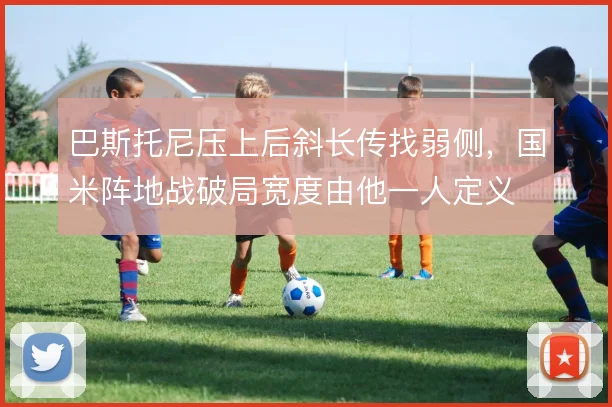 巴斯托尼压上后斜长传找弱侧,国米阵地战破局宽度由他一人定义