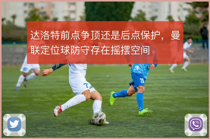 达洛特前点争顶还是后点保护,曼联定位球防守存在摇摆空间