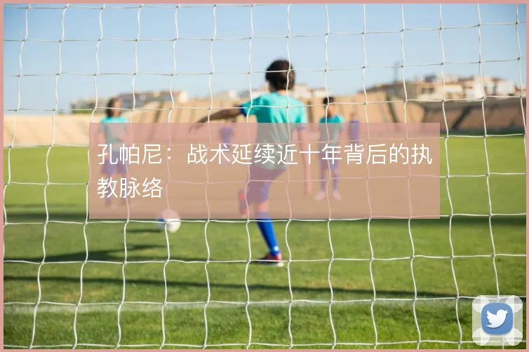 孔帕尼：战术延续近十年背后的执教脉络