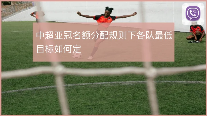 中超亚冠名额分配规则下各队最低目标如何定