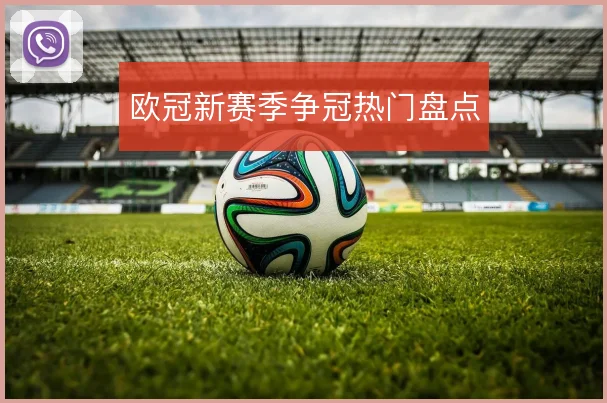 欧冠新赛季争冠热门盘点