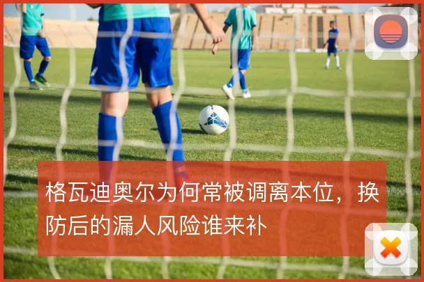 格瓦迪奥尔为何常被调离本位,换防后的漏人风险谁来补