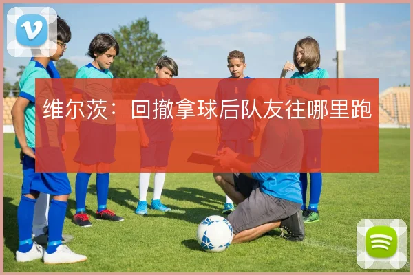 维尔茨:回撤拿球后队友往哪里跑