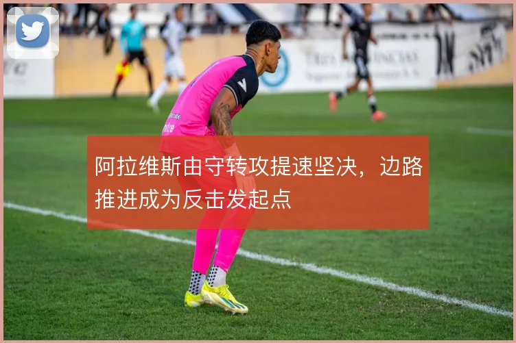 阿拉维斯由守转攻提速坚决，边路推进成为反击发起点